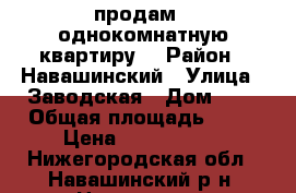 продам   однокомнатную квартиру. › Район ­ Навашинский › Улица ­ Заводская › Дом ­ 1 › Общая площадь ­ 32 › Цена ­ 1 100 000 - Нижегородская обл., Навашинский р-н, Навашино г. Недвижимость » Квартиры продажа   . Нижегородская обл.